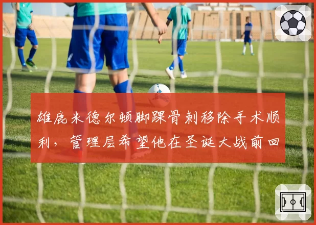 雄鹿米德尔顿脚踝骨刺移除手术顺利,管理层希望他在圣诞大战前回归