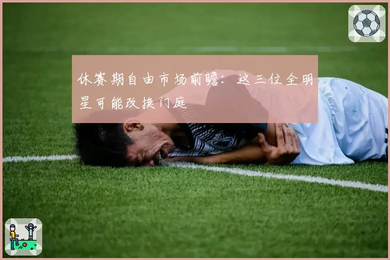 休赛期自由市场前瞻：这三位全明星可能改换门庭