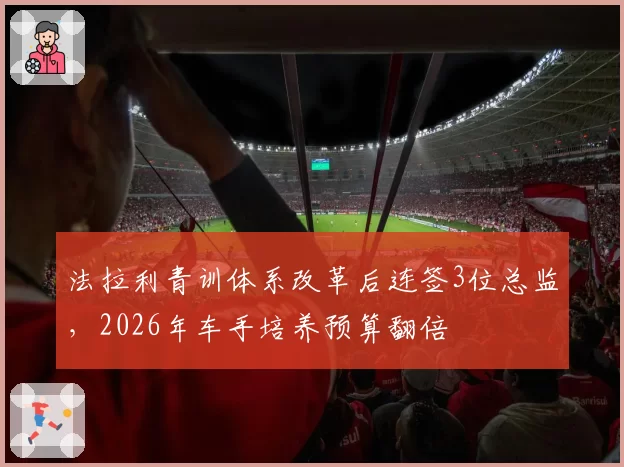 法拉利青训体系改革后连签3位总监，2026年车手培养预算翻倍