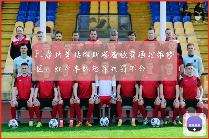 F1摩纳哥站维斯塔潘被罚通过维修区，红牛车队怒斥判罚不公