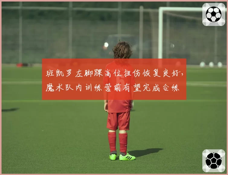 班凯罗左脚踝高位扭伤恢复良好，魔术队内训练营前有望完成合练