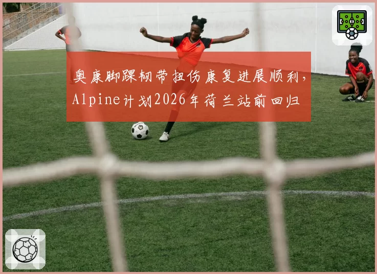 奥康脚踝韧带扭伤康复进展顺利,Alpine计划2026年荷兰站前回归