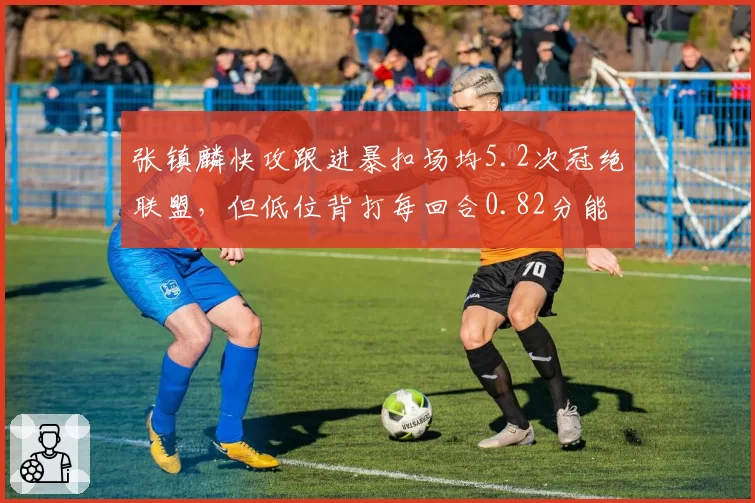张镇麟快攻跟进暴扣场均5.2次冠绝联盟，但低位背打每回合0.82分能否支撑高端局？