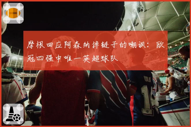 摩根回应阿森纳掉链子的嘲讽：欧冠四强中唯一英超球队
