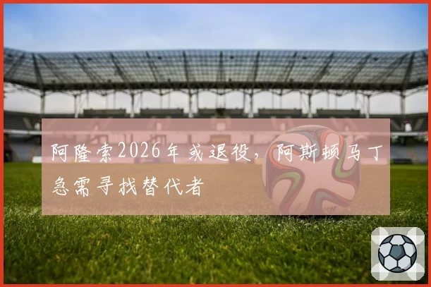 阿隆索2026年或退役，阿斯顿马丁急需寻找替代者