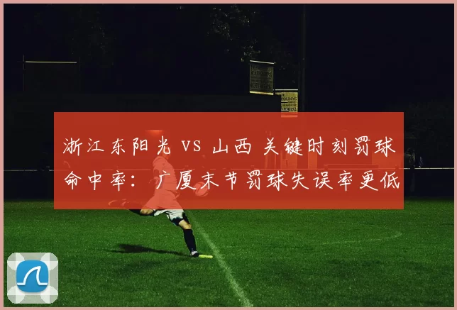 浙江东阳光 vs 山西 关键时刻罚球命中率：广厦末节罚球失误率更低
