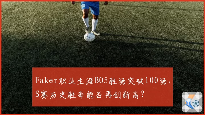 Faker职业生涯BO5胜场突破100场，S赛历史胜率能否再创新高？