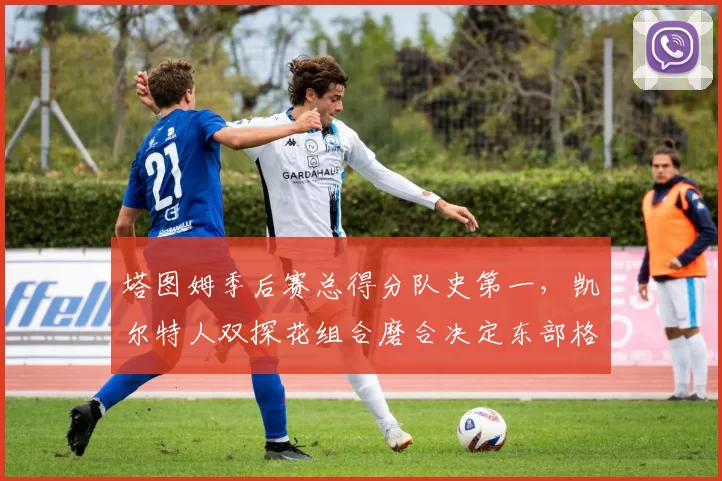 塔图姆季后赛总得分队史第一,凯尔特人双探花组合磨合决定东部格局