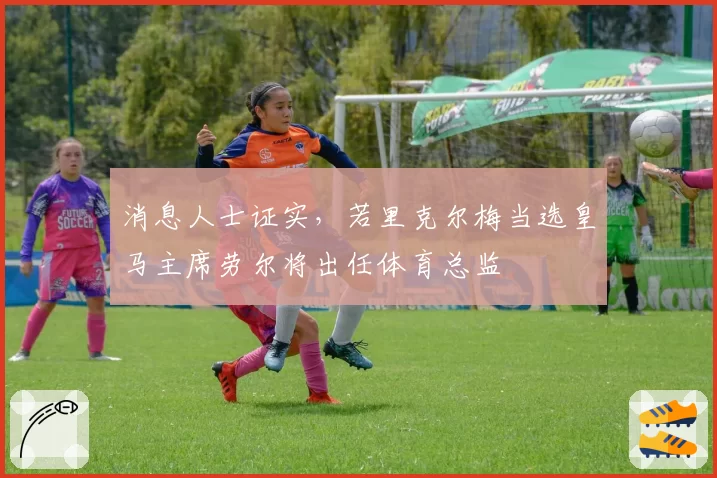 消息人士证实，若里克尔梅当选皇马主席劳尔将出任体育总监