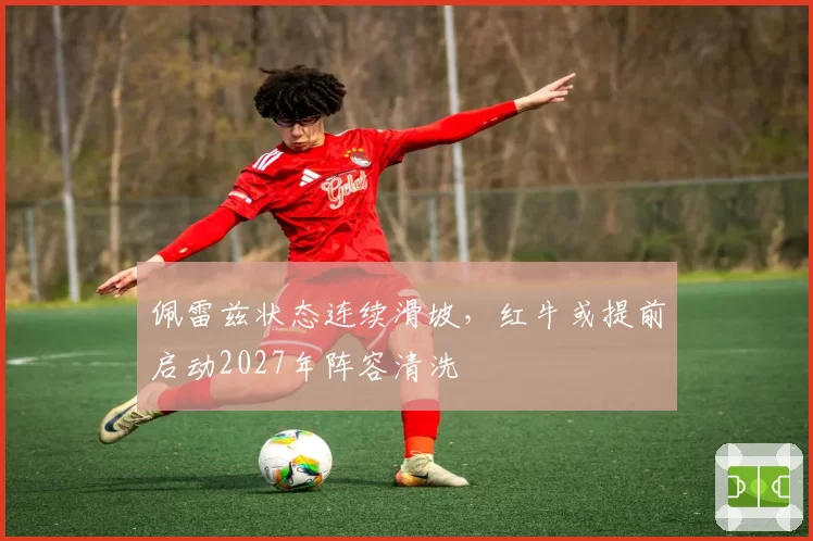 佩雷兹状态连续滑坡，红牛或提前启动2027年阵容清洗