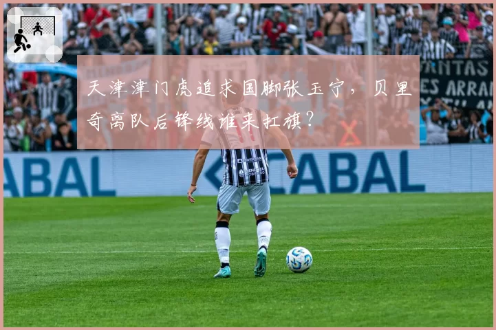 天津津门虎追求国脚张玉宁，贝里奇离队后锋线谁来扛旗？