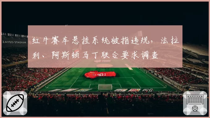 红牛赛车悬挂系统被指违规,法拉利、阿斯顿马丁联合要求调查