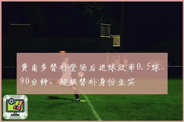 费南多替补登场后进球效率0.5球_90分钟，超级替补身份坐实