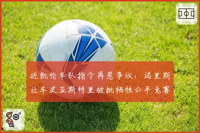 迈凯伦车队指令再惹争议，诺里斯让车皮亚斯特里被批牺牲公平竞赛