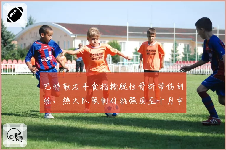 巴特勒右手食指撕脱性骨折带伤训练，热火队限制对抗强度至十月中旬