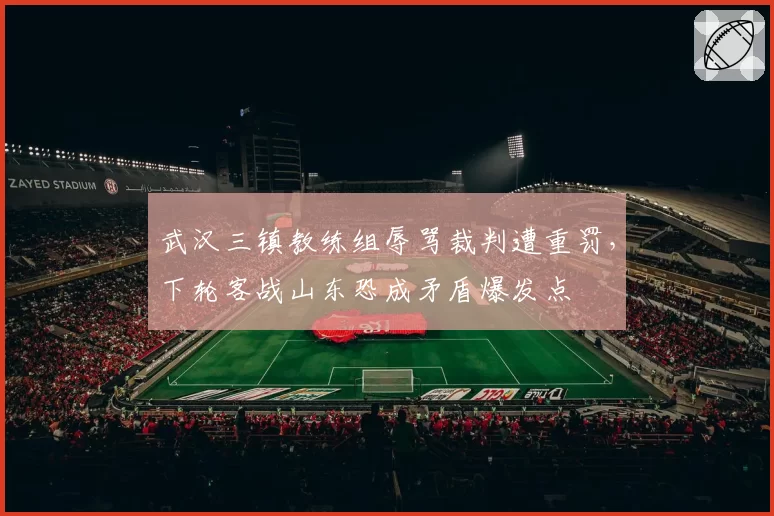 武汉三镇教练组辱骂裁判遭重罚，下轮客战山东恐成矛盾爆发点