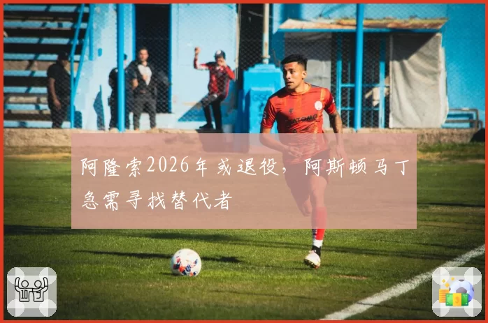 阿隆索2026年或退役，阿斯顿马丁急需寻找替代者