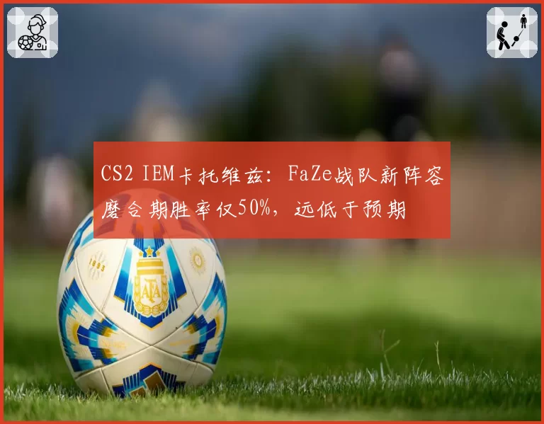 CS2 IEM卡托维兹：FaZe战队新阵容磨合期胜率仅50%，远低于预期