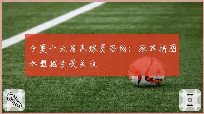 今夏十大角色球员签约：冠军拼图加盟掘金受关注