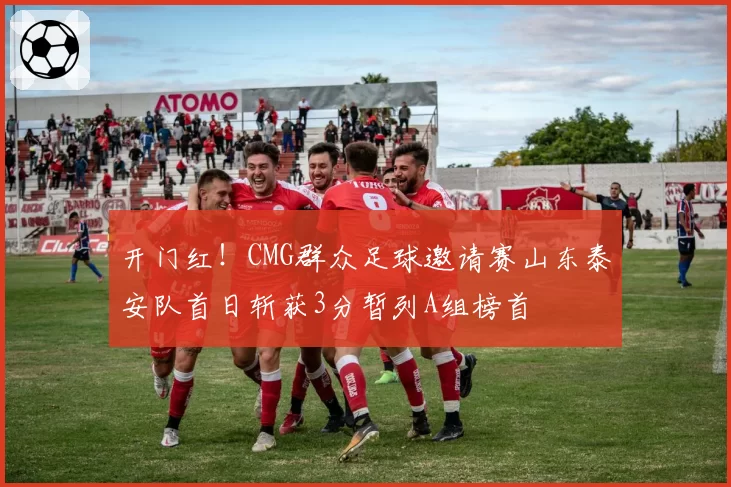 开门红！CMG群众足球邀请赛山东泰安队首日斩获3分暂列A组榜首