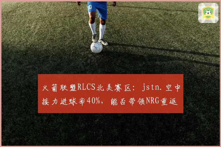 火箭联盟RLCS北美赛区：jstn.空中接力进球率40%，能否带领NRG重返巅峰？