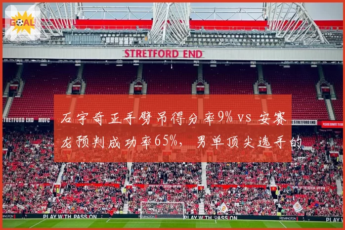 石宇奇正手劈吊得分率9% vs 安赛龙预判成功率65%，男单顶尖选手的技术克制与反制