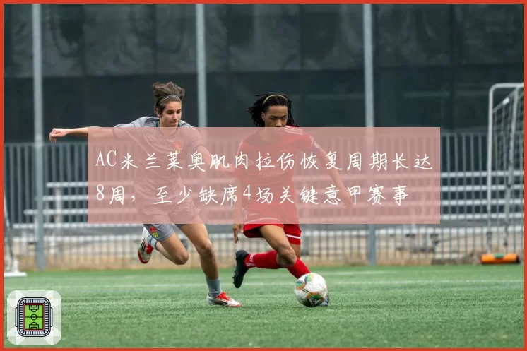 AC米兰莱奥肌肉拉伤恢复周期长达8周，至少缺席4场关键意甲赛事