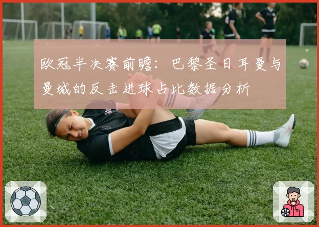 欧冠半决赛前瞻:巴黎圣日耳曼与曼城的反击进球占比数据分析