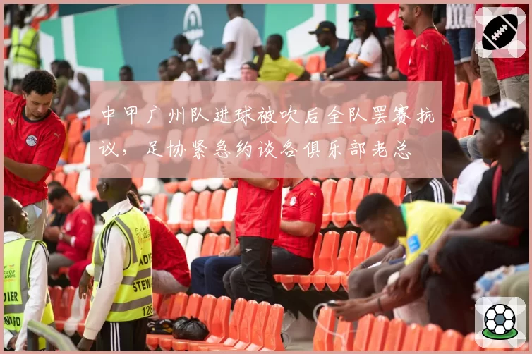 中甲广州队进球被吹后全队罢赛抗议，足协紧急约谈各俱乐部老总