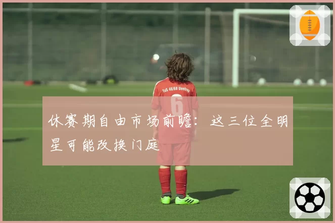 休赛期自由市场前瞻：这三位全明星可能改换门庭