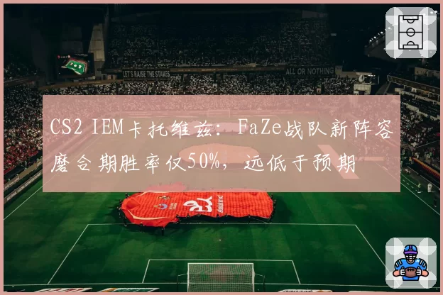 CS2 IEM卡托维兹:FaZe战队新阵容磨合期胜率仅50%,远低于预期