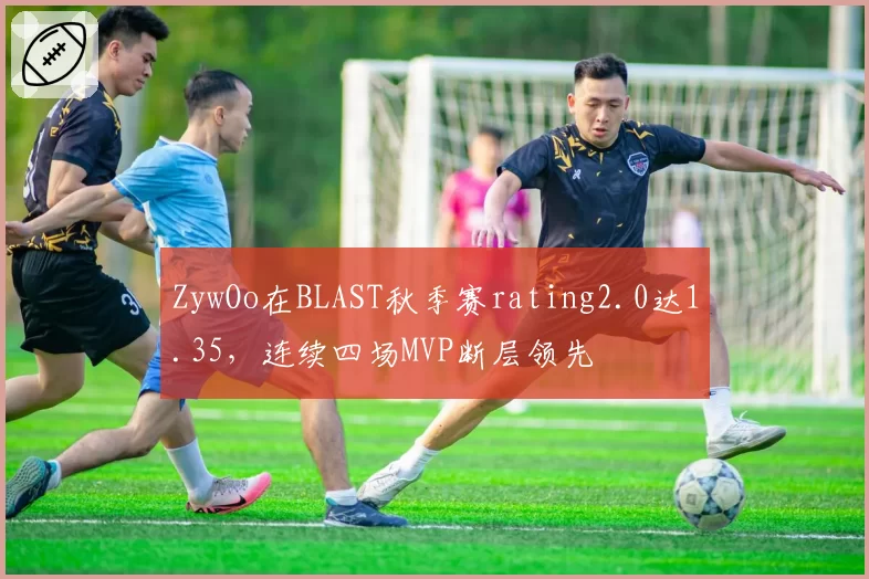 ZywOo在BLAST秋季赛rating2.0达1.35,连续四场MVP断层领先