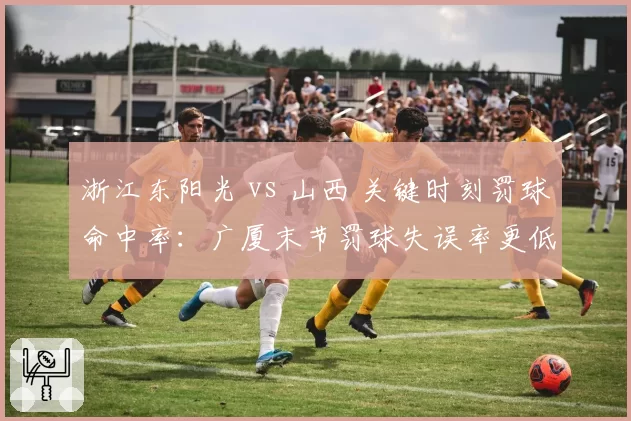 浙江东阳光 vs 山西 关键时刻罚球命中率:广厦末节罚球失误率更低
