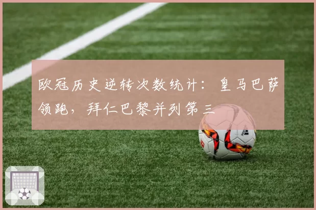 欧冠历史逆转次数统计：皇马巴萨领跑，拜仁巴黎并列第三