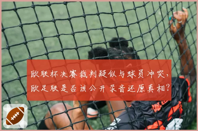 欧联杯决赛裁判疑似与球员冲突，欧足联是否该公开录音还原真相？