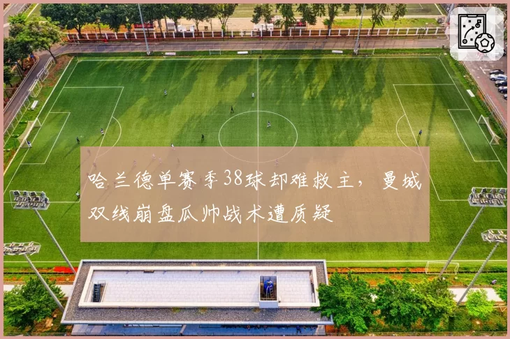 哈兰德单赛季38球却难救主,曼城双线崩盘瓜帅战术遭质疑