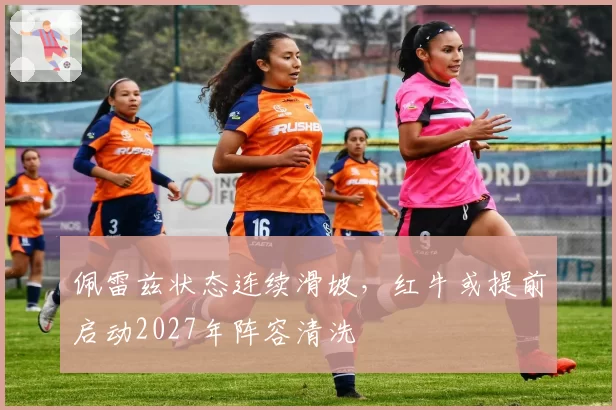 佩雷兹状态连续滑坡，红牛或提前启动2027年阵容清洗