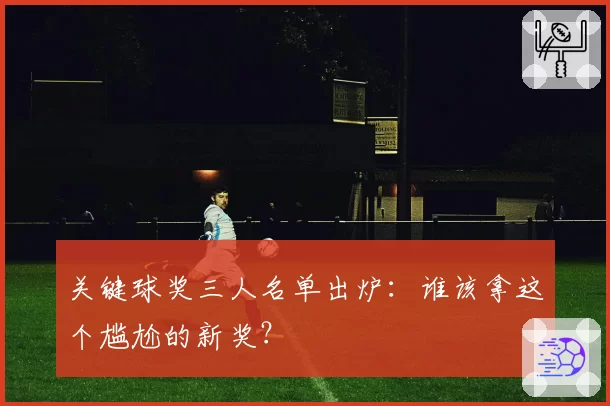 关键球奖三人名单出炉：谁该拿这个尴尬的新奖？