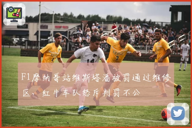 F1摩纳哥站维斯塔潘被罚通过维修区,红牛车队怒斥判罚不公