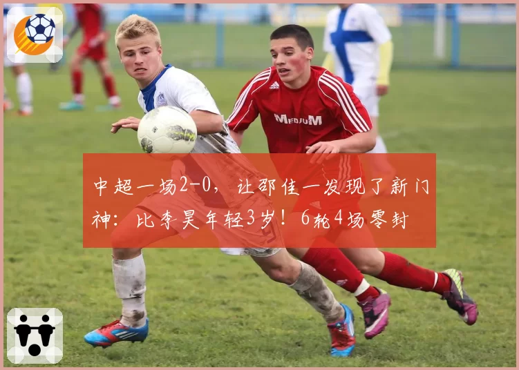 中超一场2-0,让邵佳一发现了新门神:比李昊年轻3岁!6轮4场零封