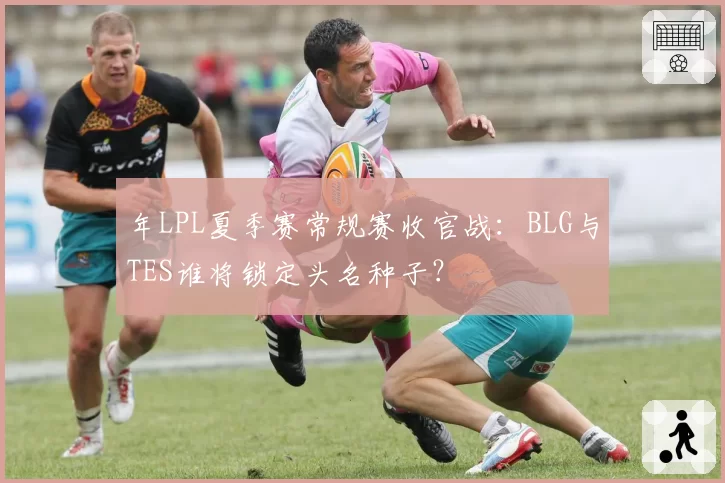 年LPL夏季赛常规赛收官战：BLG与TES谁将锁定头名种子？