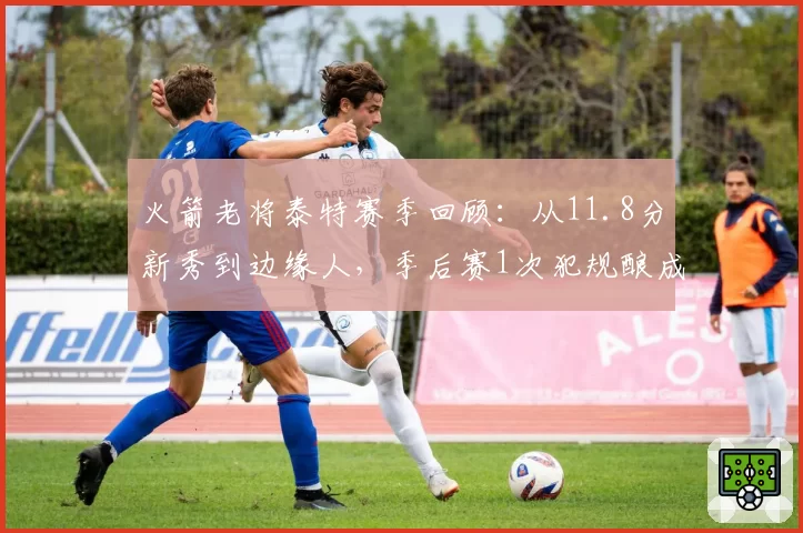火箭老将泰特赛季回顾：从11.8分新秀到边缘人，季后赛1次犯规酿成崩盘