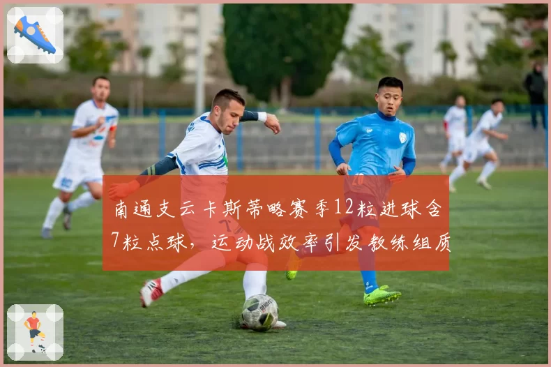南通支云卡斯蒂略赛季12粒进球含7粒点球，运动战效率引发教练组质疑