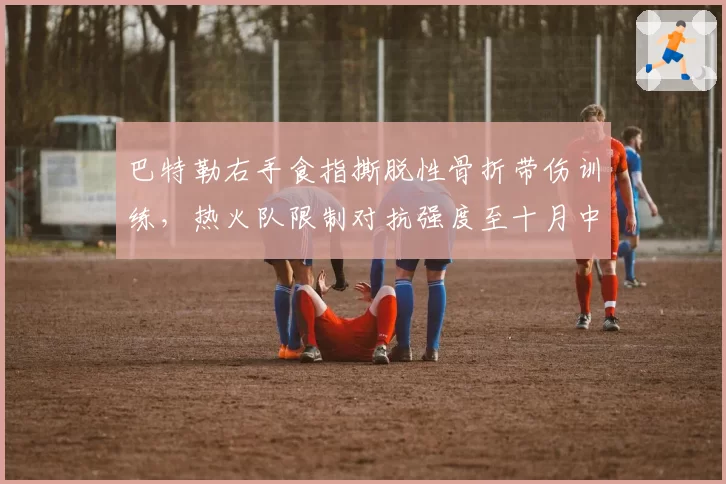 巴特勒右手食指撕脱性骨折带伤训练,热火队限制对抗强度至十月中旬