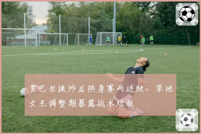 贾巴尔换帅后热身赛两连败，草地女王调整期暴露战术短板