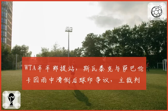 WTA辛辛那提站，斯瓦泰克与萨巴伦卡因雨中滑倒后球印争议，主裁判数度暂停比赛