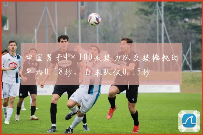 中国男子4×100米接力队交接棒耗时平均0.18秒，日本队仅0.15秒