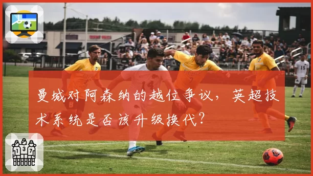 曼城对阿森纳的越位争议，英超技术系统是否该升级换代？