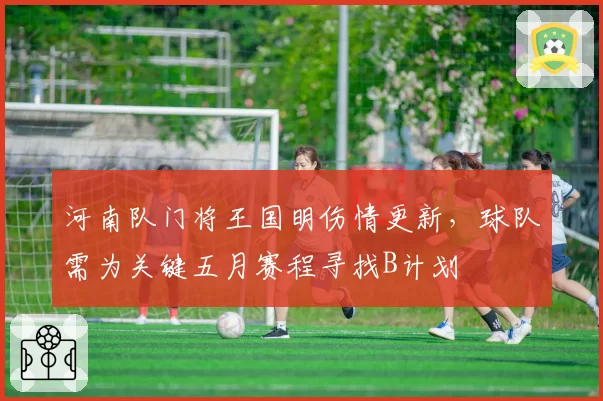 河南队门将王国明伤情更新，球队需为关键五月赛程寻找B计划