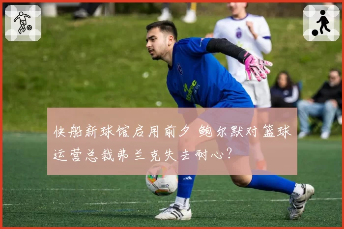 快船新球馆启用前夕 鲍尔默对篮球运营总裁弗兰克失去耐心？